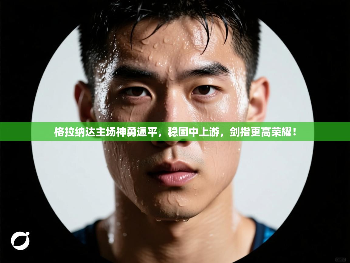 格拉纳达主场神勇逼平，稳固中上游，剑指更高荣耀！  第2张