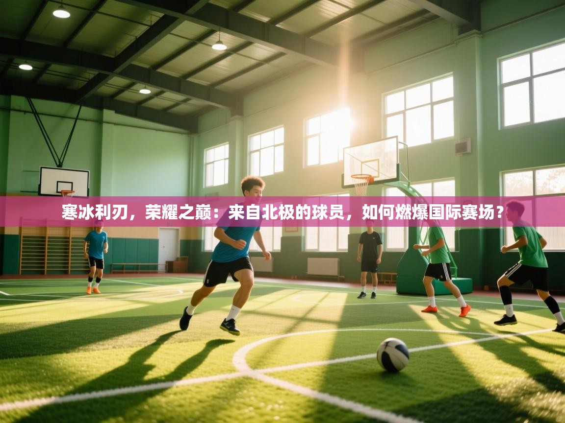寒冰利刃，荣耀之巅：来自北极的球员，如何燃爆国际赛场？
