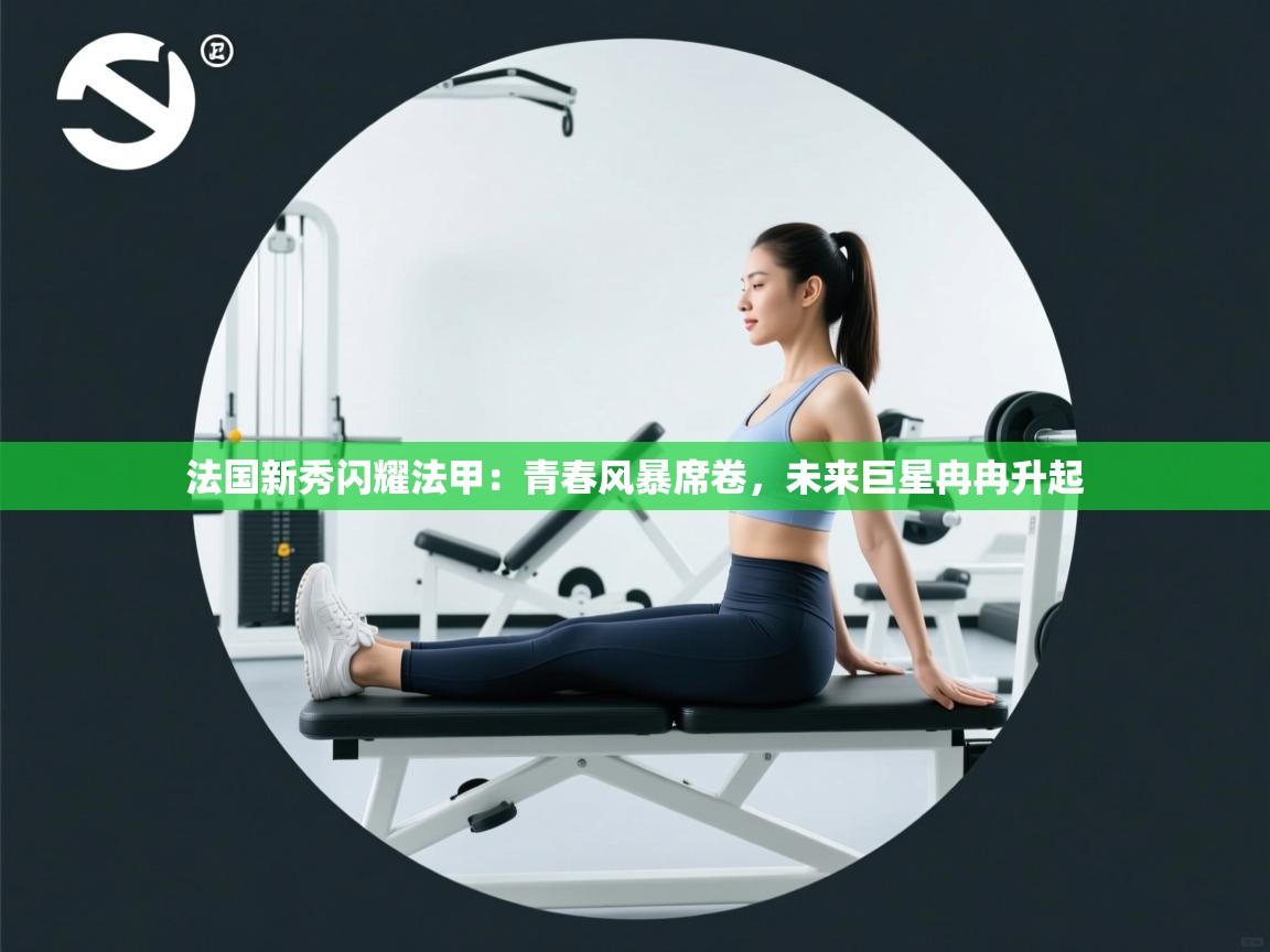 法国新秀闪耀法甲：青春风暴席卷，未来巨星冉冉升起