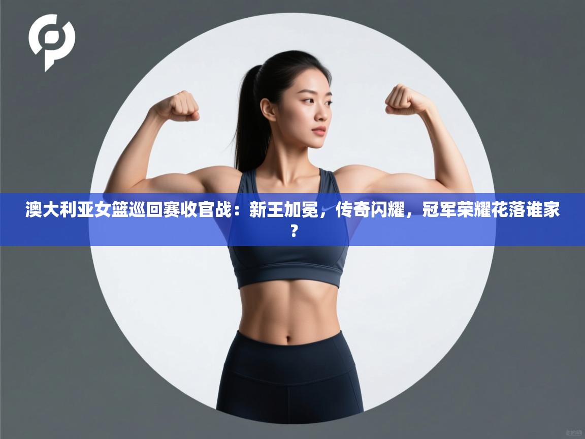 澳大利亚女篮巡回赛收官战：新王加冕，传奇闪耀，冠军荣耀花落谁家？  第2张