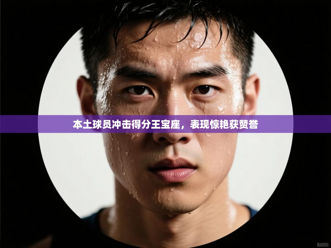 本土球员冲击得分王宝座，表现惊艳获赞誉