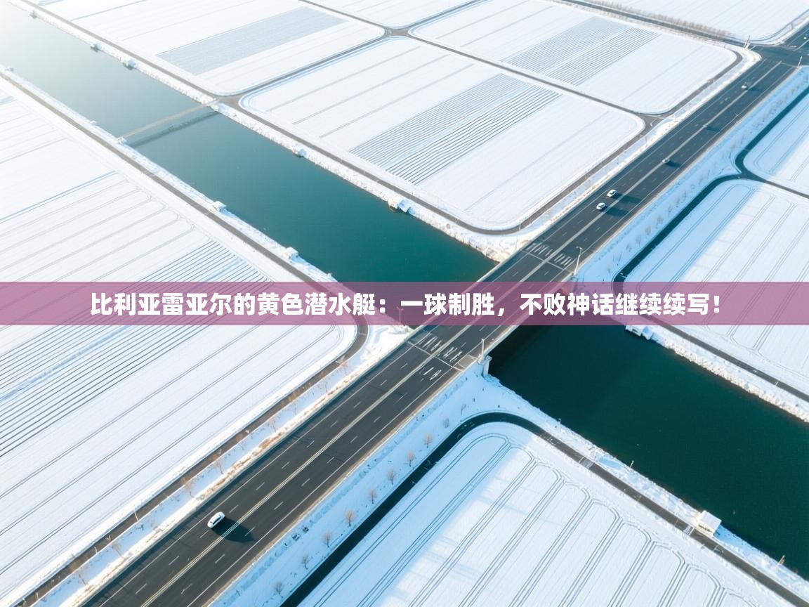 比利亚雷亚尔的黄色潜水艇:一球制胜,不败神话继续续写! 第2张