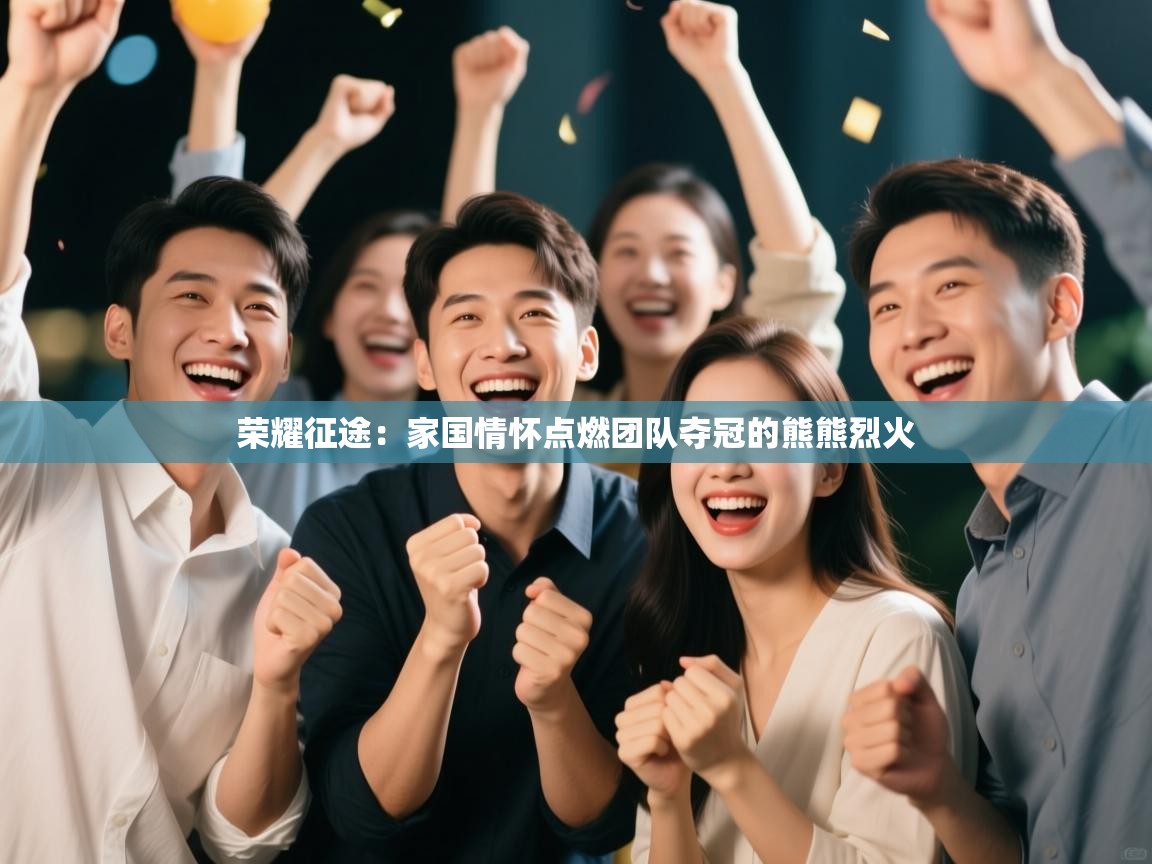 荣耀征途:家国情怀点燃团队夺冠的熊熊烈火