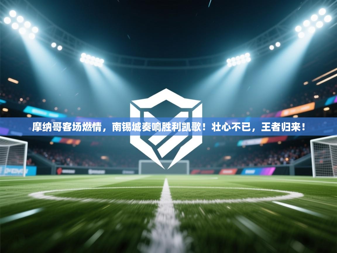 摩纳哥客场燃情，南锡城奏响胜利凯歌！壮心不已，王者归来！