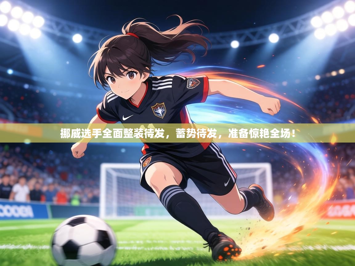 挪威选手全面整装待发,蓄势待发,准备惊艳全场! 第2张